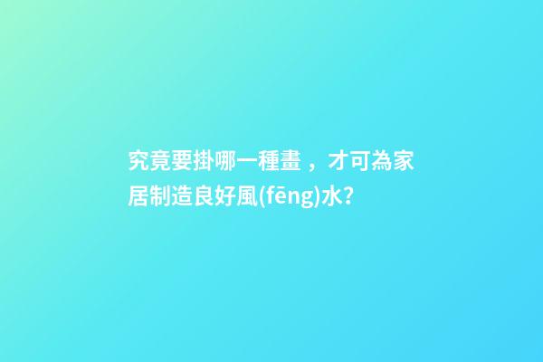 究竟要掛哪一種畫，才可為家居制造良好風(fēng)水？